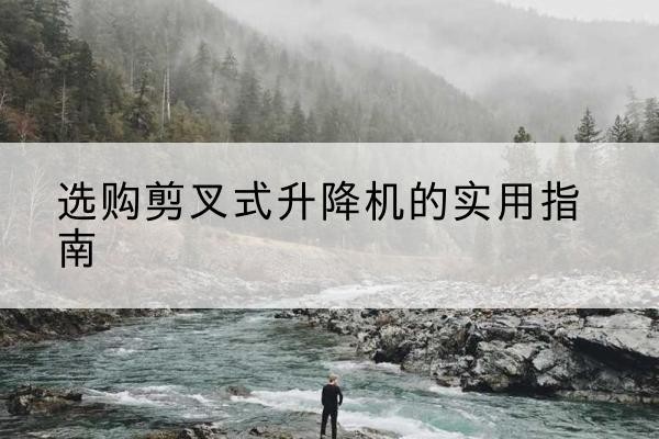 西盟剪叉式升降机怎么选-选购剪叉式升降机的实用指南