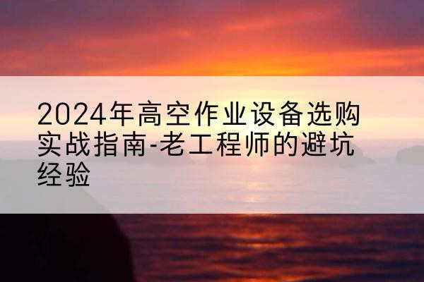 西盟高空作业升降机厂家推荐-2024年高空作业设备选购实战指南-老工程师的避坑经验