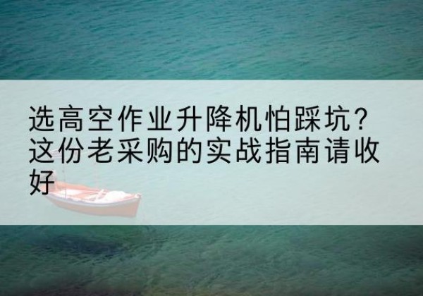西盟高空作业升降机厂家推荐-选高空作业升降机怕踩坑？这份老采购的实战指南请收好