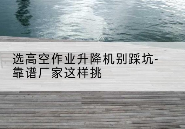 西盟剪叉式升降机厂家-选高空作业升降机别踩坑-靠谱厂家这样挑