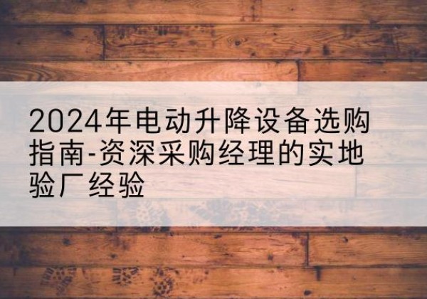 西盟电动剪叉升降平台厂家-2024年电动升降设备选购指南-资深采购经理的实地验厂经验