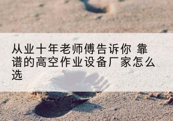 西盟高空作业升降机厂家推荐-从业十年老师傅告诉你 靠谱的高空作业设备厂家怎么选