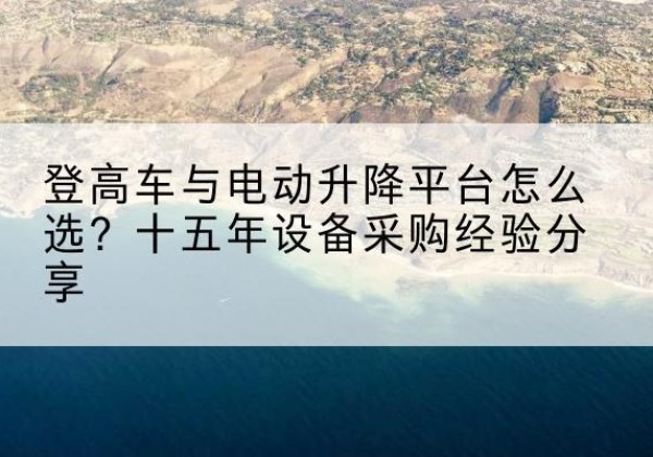 西盟登高车厂家厂家-登高车与电动升降平台怎么选？十五年设备采购经验分享