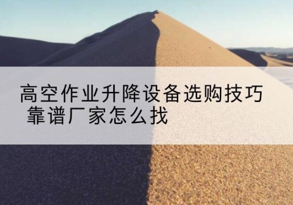 西盟电动升降平台厂家推荐-高空作业升降设备选购技巧 靠谱厂家怎么找