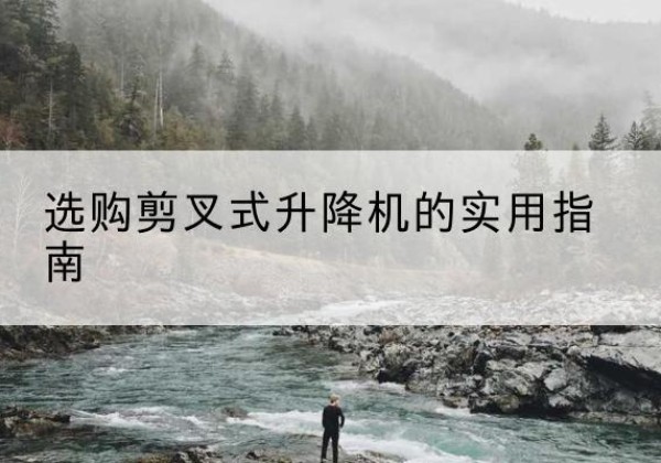 西盟剪叉式升降机怎么选-选购剪叉式升降机的实用指南