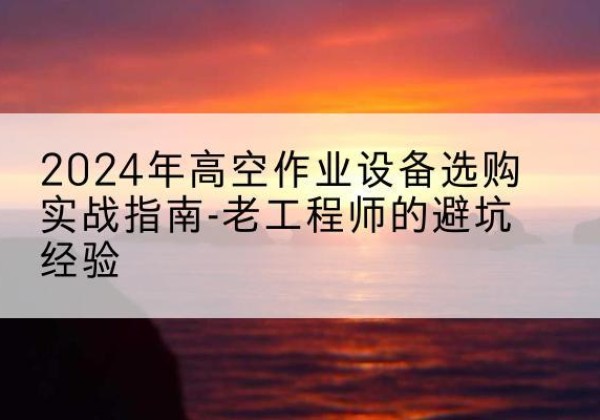 西盟高空作业升降机厂家推荐-2024年高空作业设备选购实战指南-老工程师的避坑经验